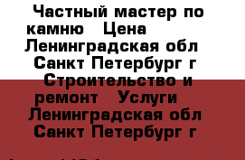 Частный мастер по камню › Цена ­ 1 500 - Ленинградская обл., Санкт-Петербург г. Строительство и ремонт » Услуги   . Ленинградская обл.,Санкт-Петербург г.